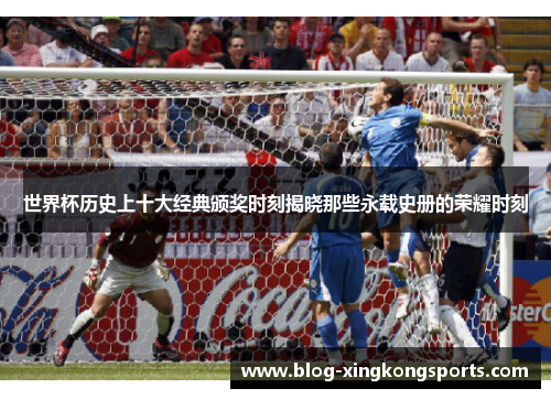 世界杯历史上十大经典颁奖时刻揭晓那些永载史册的荣耀时刻