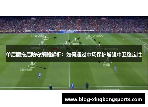 单后腰拖后防守策略解析：如何通过中场保护增强中卫稳定性