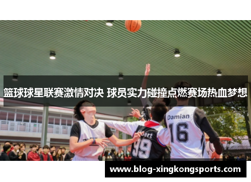 篮球球星联赛激情对决 球员实力碰撞点燃赛场热血梦想