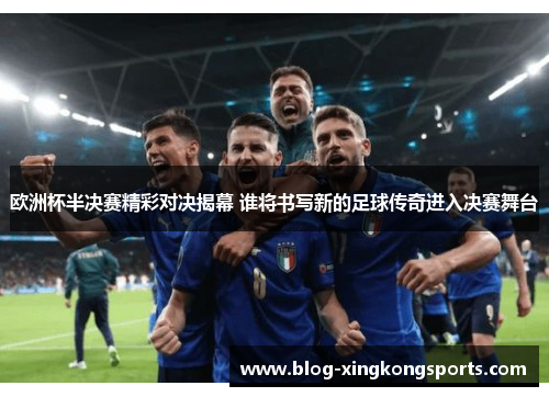 欧洲杯半决赛精彩对决揭幕 谁将书写新的足球传奇进入决赛舞台