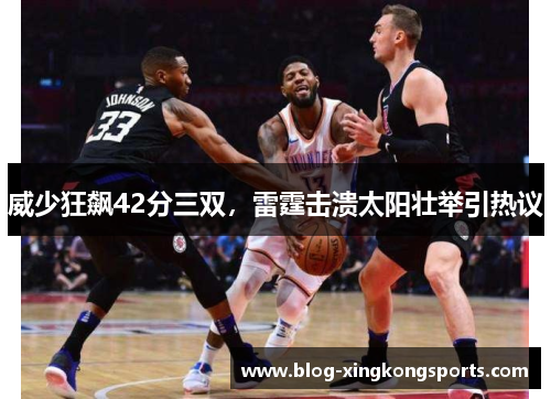 威少狂飙42分三双，雷霆击溃太阳壮举引热议