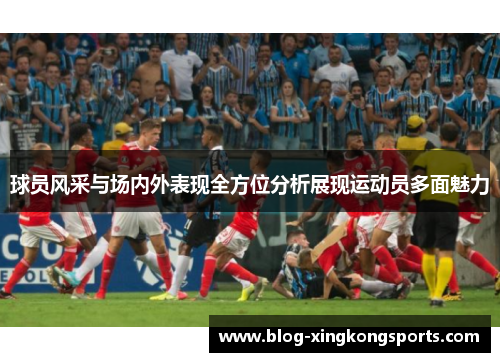 球员风采与场内外表现全方位分析展现运动员多面魅力