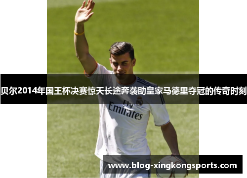 贝尔2014年国王杯决赛惊天长途奔袭助皇家马德里夺冠的传奇时刻