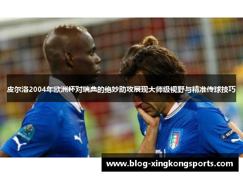 皮尔洛2004年欧洲杯对瑞典的绝妙助攻展现大师级视野与精准传球技巧