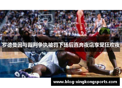 罗德曼因与裁判争执被罚下场后直奔夜店享受狂欢夜