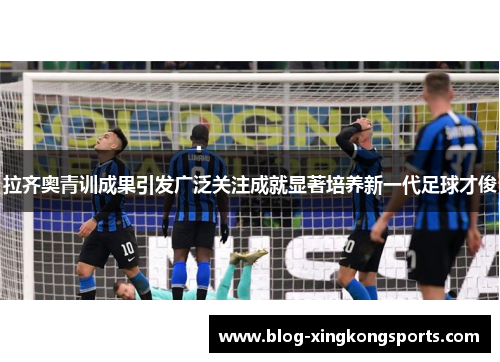 拉齐奥青训成果引发广泛关注成就显著培养新一代足球才俊
