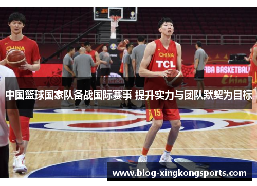 中国篮球国家队备战国际赛事 提升实力与团队默契为目标