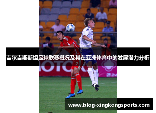 吉尔吉斯斯坦足球联赛概况及其在亚洲体育中的发展潜力分析