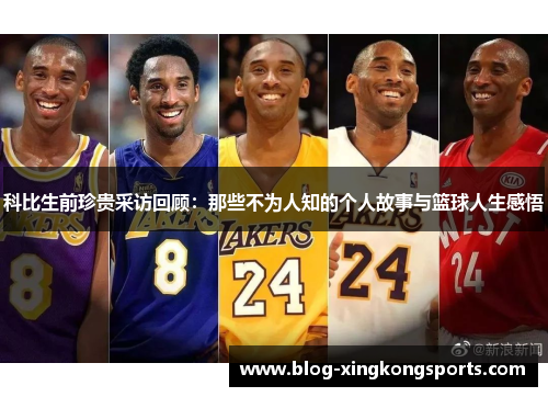 科比生前珍贵采访回顾：那些不为人知的个人故事与篮球人生感悟