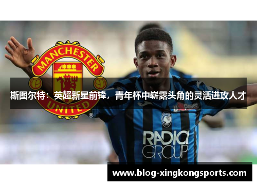 斯图尔特：英超新星前锋，青年杯中崭露头角的灵活进攻人才