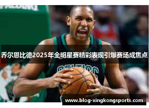 乔尔恩比德2025年全明星赛精彩表现引爆赛场成焦点