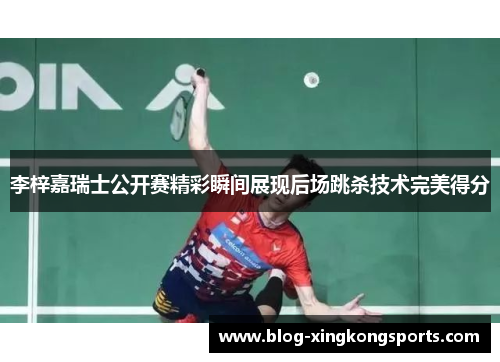 李梓嘉瑞士公开赛精彩瞬间展现后场跳杀技术完美得分