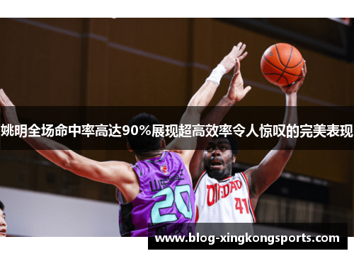 姚明全场命中率高达90%展现超高效率令人惊叹的完美表现