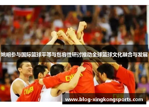 姚明参与国际篮球平等与包容性研讨推动全球篮球文化融合与发展