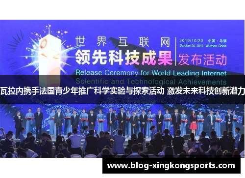 瓦拉内携手法国青少年推广科学实验与探索活动 激发未来科技创新潜力