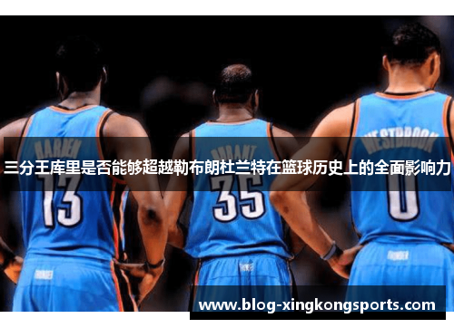 三分王库里是否能够超越勒布朗杜兰特在篮球历史上的全面影响力