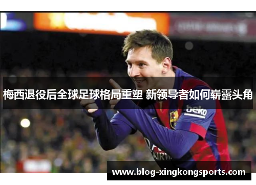 梅西退役后全球足球格局重塑 新领导者如何崭露头角