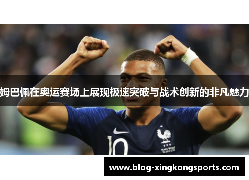 姆巴佩在奥运赛场上展现极速突破与战术创新的非凡魅力