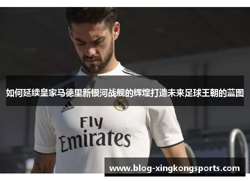 如何延续皇家马德里新银河战舰的辉煌打造未来足球王朝的蓝图