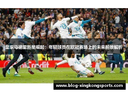 皇家马德里新星崛起：年轻球员在欧冠赛场上的未来前景解析