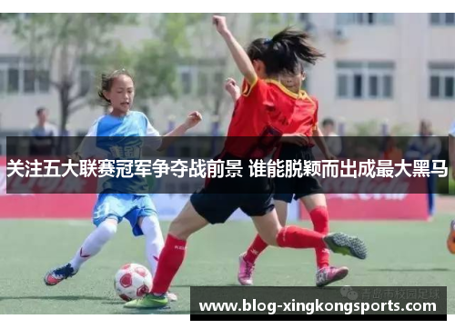 关注五大联赛冠军争夺战前景 谁能脱颖而出成最大黑马