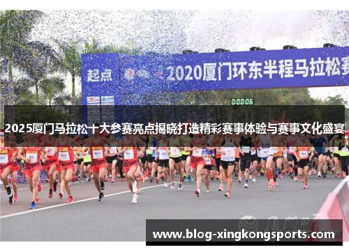 2025厦门马拉松十大参赛亮点揭晓打造精彩赛事体验与赛事文化盛宴