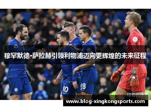 穆罕默德·萨拉赫引领利物浦迈向更辉煌的未来征程