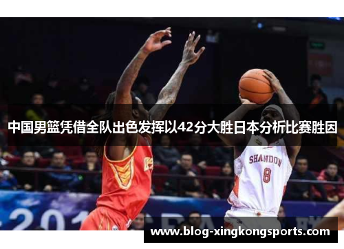 中国男篮凭借全队出色发挥以42分大胜日本分析比赛胜因