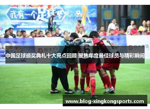 中国足球颁奖典礼十大亮点回顾 聚焦年度最佳球员与精彩瞬间