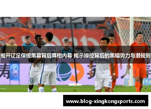 揭开辽足保级黑幕背后真相内幕 揭示操控背后的黑暗势力与潜规则