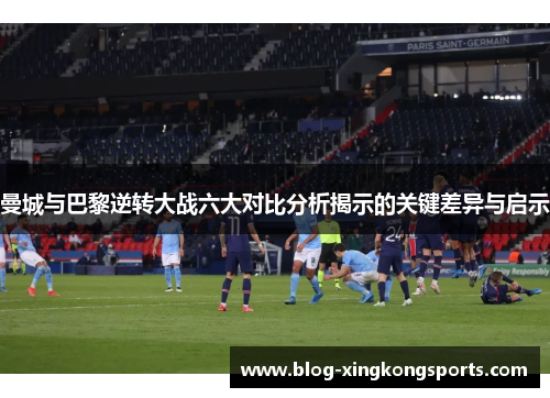 曼城与巴黎逆转大战六大对比分析揭示的关键差异与启示