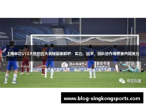 上海申花U12大胜的五大关键因素解析：实力、战术、团队协作等要素共同发力