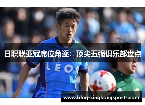 日职联亚冠席位角逐：顶尖五强俱乐部盘点