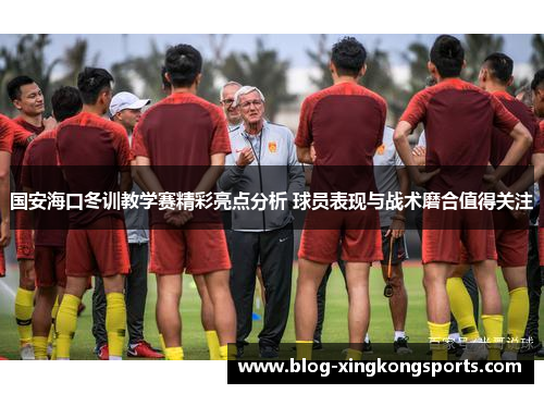 国安海口冬训教学赛精彩亮点分析 球员表现与战术磨合值得关注