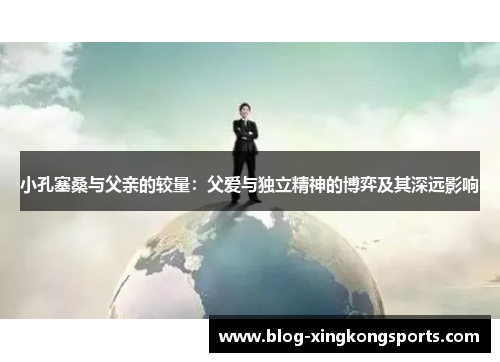小孔塞桑与父亲的较量：父爱与独立精神的博弈及其深远影响