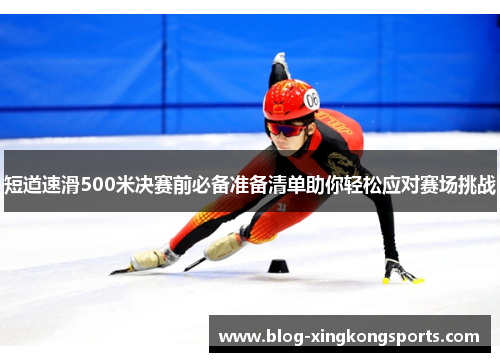 短道速滑500米决赛前必备准备清单助你轻松应对赛场挑战