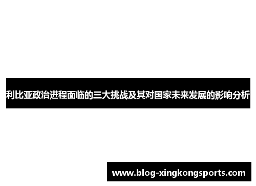 利比亚政治进程面临的三大挑战及其对国家未来发展的影响分析
