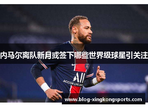 内马尔离队新月或签下哪些世界级球星引关注