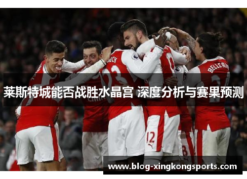 莱斯特城能否战胜水晶宫 深度分析与赛果预测