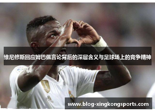 维尼修斯回应姆巴佩言论背后的深层含义与足球场上的竞争精神
