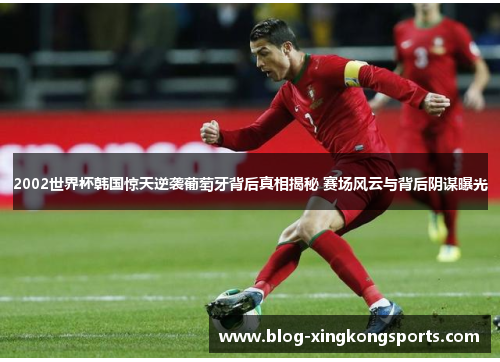 2002世界杯韩国惊天逆袭葡萄牙背后真相揭秘 赛场风云与背后阴谋曝光