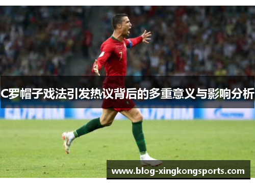 C罗帽子戏法引发热议背后的多重意义与影响分析