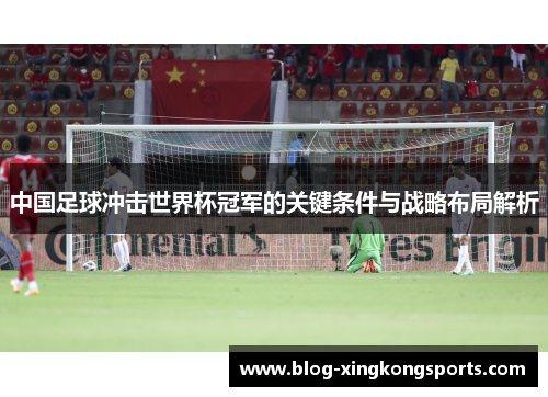 中国足球冲击世界杯冠军的关键条件与战略布局解析