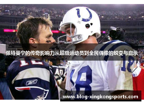 佩特曼宁的传奇影响力从超级运动员到全民偶像的蜕变与启示