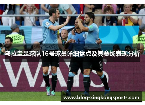 乌拉圭足球队16号球员详细盘点及其赛场表现分析