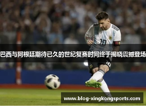 巴西与阿根廷期待已久的世纪复赛时间终于揭晓震撼登场