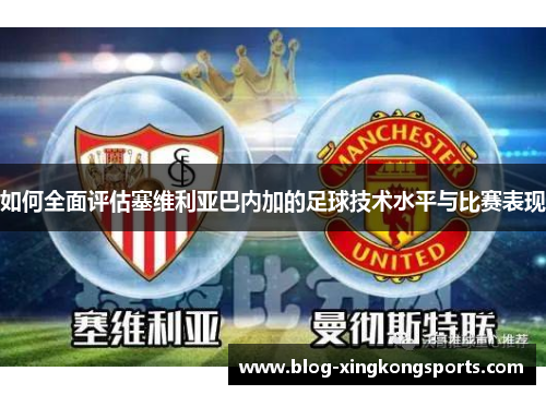 如何全面评估塞维利亚巴内加的足球技术水平与比赛表现