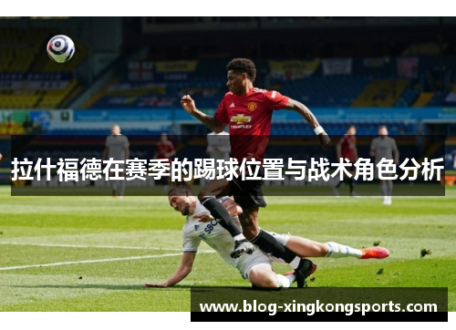 拉什福德在赛季的踢球位置与战术角色分析