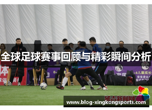 全球足球赛事回顾与精彩瞬间分析