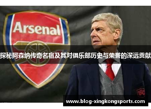 探秘阿森纳传奇名宿及其对俱乐部历史与荣誉的深远贡献